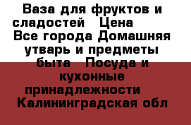 Ваза для фруктов и сладостей › Цена ­ 300 - Все города Домашняя утварь и предметы быта » Посуда и кухонные принадлежности   . Калининградская обл.